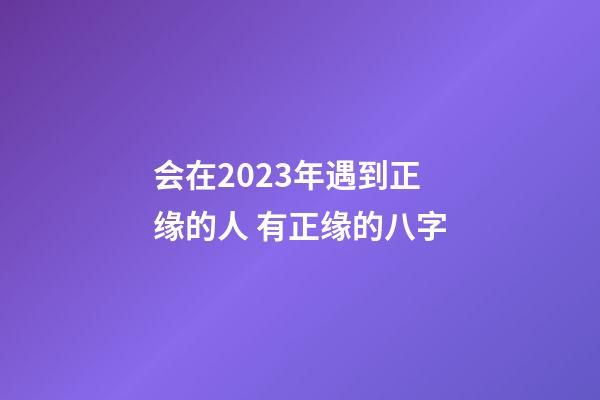 会在2023年遇到正缘的人 有正缘的八字